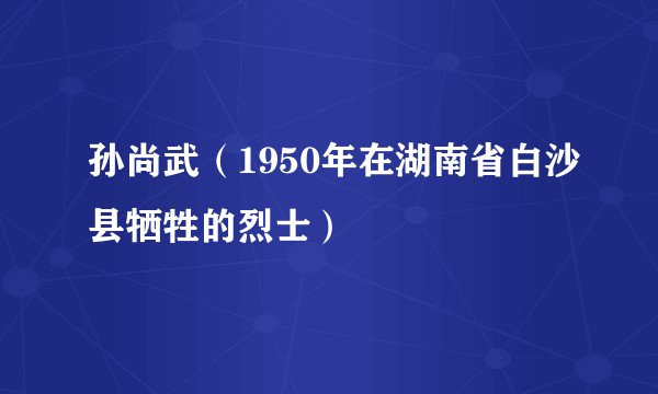 孙尚武（1950年在湖南省白沙县牺牲的烈士）