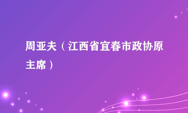 周亚夫（江西省宜春市政协原主席）