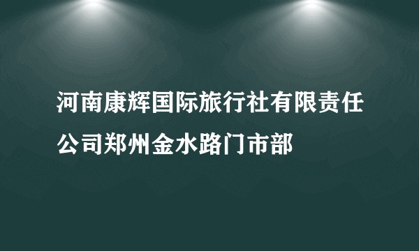 河南康辉国际旅行社有限责任公司郑州金水路门市部