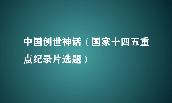 中国创世神话（国家十四五重点纪录片选题）