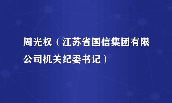 周光权(江苏省国信集团有限公司机关纪委书记)