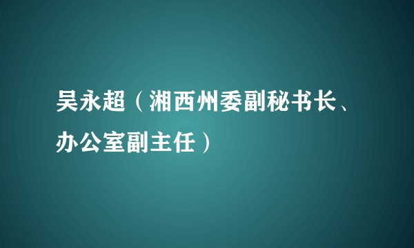 吴永超（湘西州委副秘书长、办公室副主任）