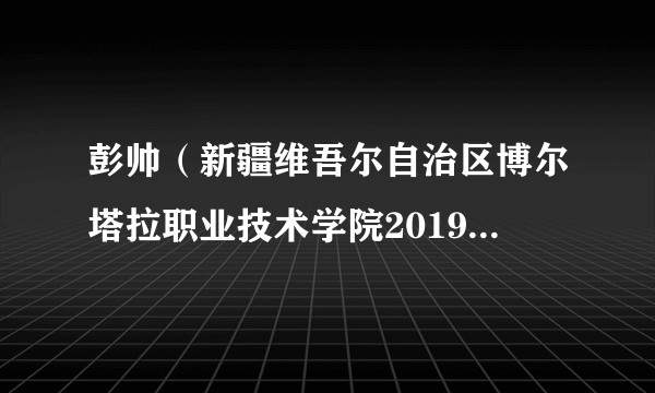 彭帅（新疆维吾尔自治区博尔塔拉职业技术学院2019级计算机应用专业学生）