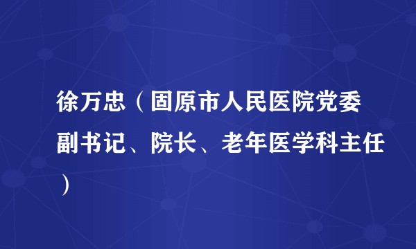 徐万忠（固原市人民医院党委副书记、院长、老年医学科主任）