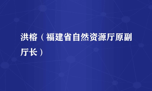 洪榕（福建省自然资源厅原副厅长）