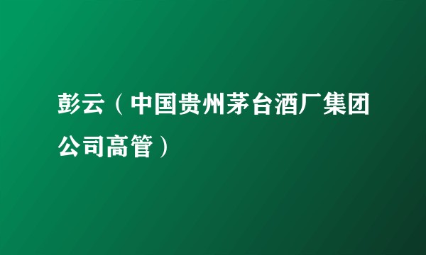 彭云（中国贵州茅台酒厂集团公司高管）