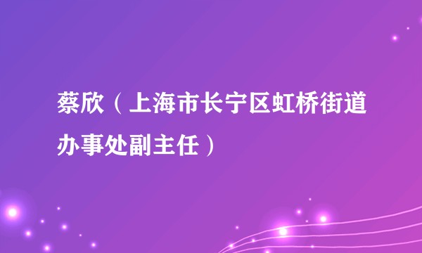 蔡欣(上海市长宁区虹桥街道办事处副主任)