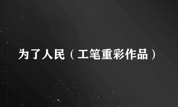 为了人民（工笔重彩作品）
