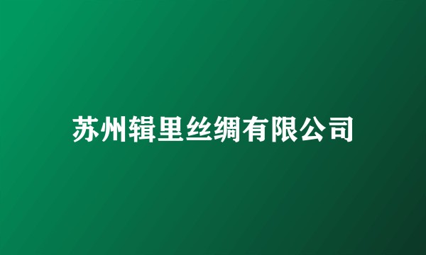 苏州辑里丝绸有限公司