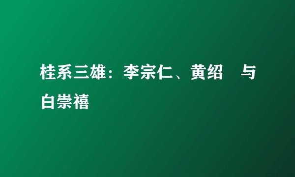 桂系三雄：李宗仁、黄绍竑与白崇禧