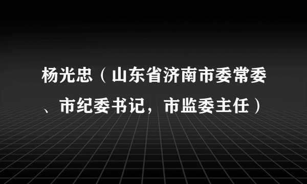 杨光忠（山东省济南市委常委、市纪委书记，市监委主任）