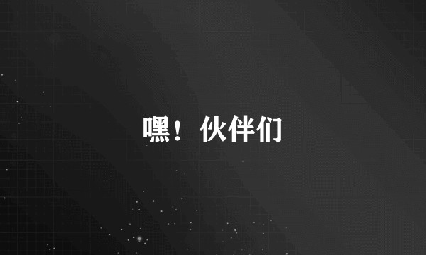 嘿！伙伴们