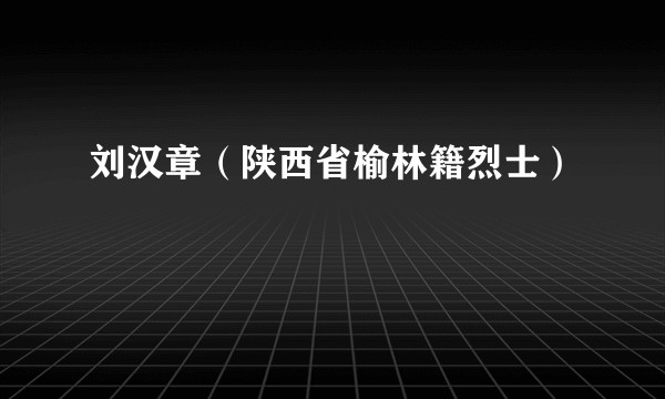 刘汉章（陕西省榆林籍烈士）
