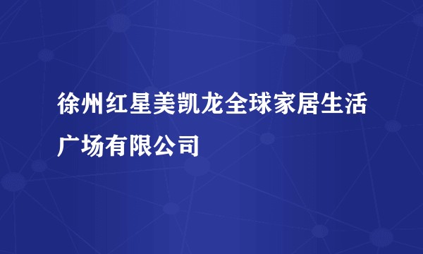 徐州红星美凯龙全球家居生活广场有限公司