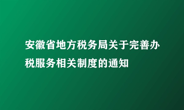 安徽省地方税务局关于完善办税服务相关制度的通知