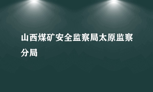 山西煤矿安全监察局太原监察分局