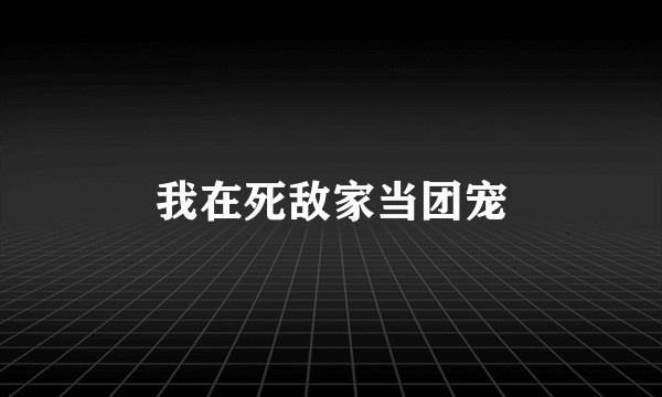 我在死敌家当团宠