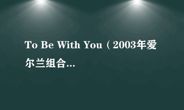 To Be With You(2003年爱尔兰组合Westlife演唱的歌曲)