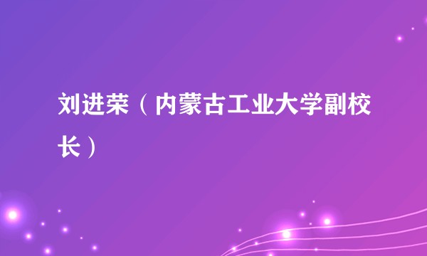 刘进荣（内蒙古工业大学副校长）