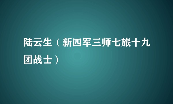 陆云生（新四军三师七旅十九团战士）