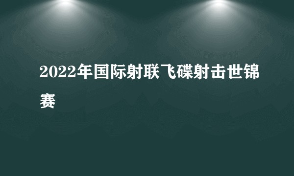 2022年国际射联飞碟射击世锦赛