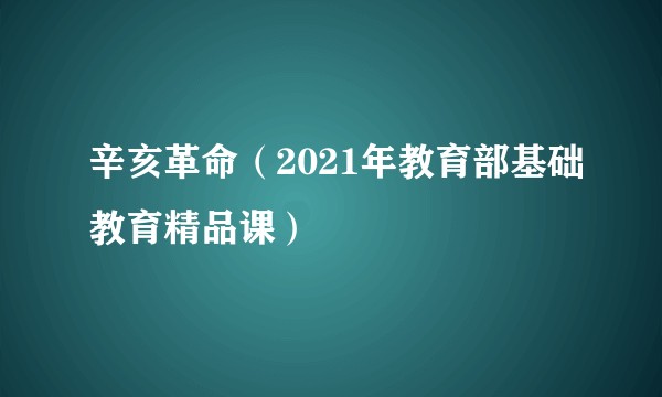 辛亥革命（2021年教育部基础教育精品课）