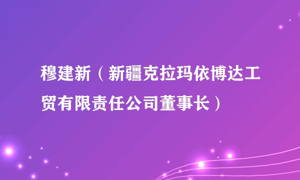 穆建新（新疆克拉玛依博达工贸有限责任公司董事长）