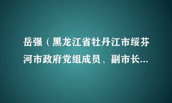 岳强（黑龙江省牡丹江市绥芬河市政府党组成员、副市长，公安局党委书记、局长）