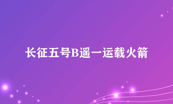 长征五号B遥一运载火箭