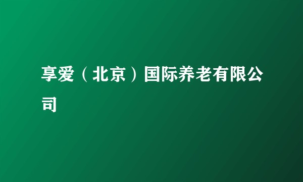 享爱（北京）国际养老有限公司