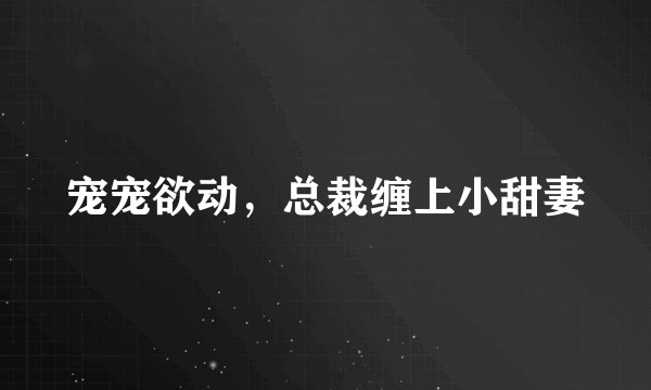宠宠欲动，总裁缠上小甜妻
