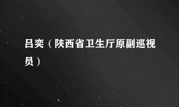 吕奕（陕西省卫生厅原副巡视员）