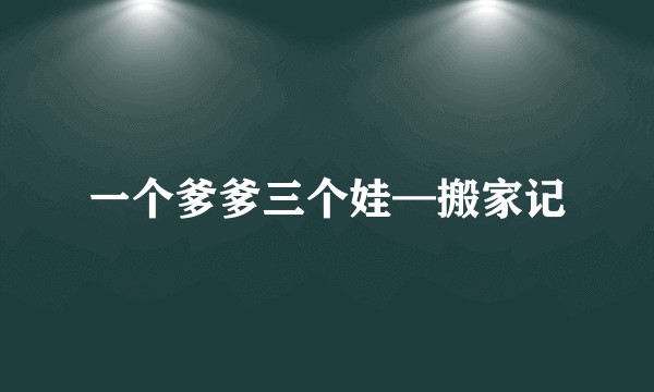 一个爹爹三个娃—搬家记