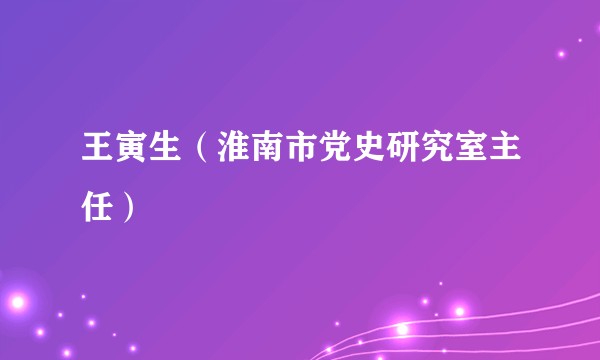 王寅生（淮南市党史研究室主任）