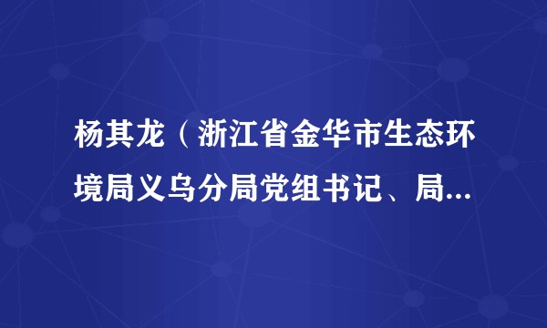 杨其龙（浙江省金华市生态环境局义乌分局党组书记、局长、执法队队长）
