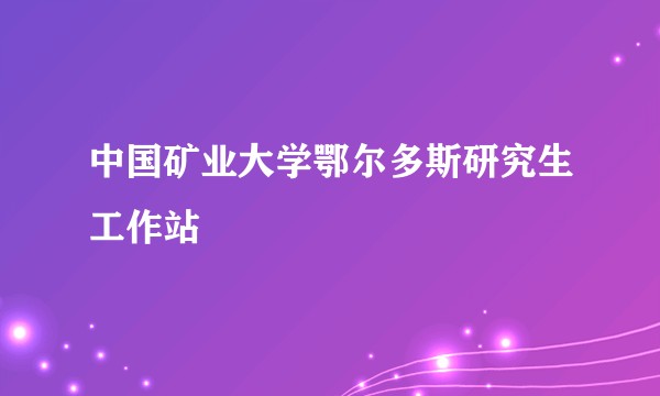 中国矿业大学鄂尔多斯研究生工作站