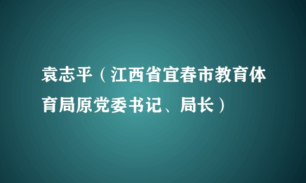 袁志平（江西省宜春市教育体育局原党委书记、局长）