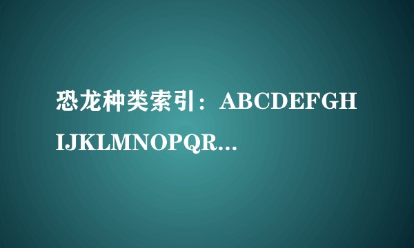恐龙种类索引：ABCDEFGHIJKLMNOPQRSTUVWXYZ
