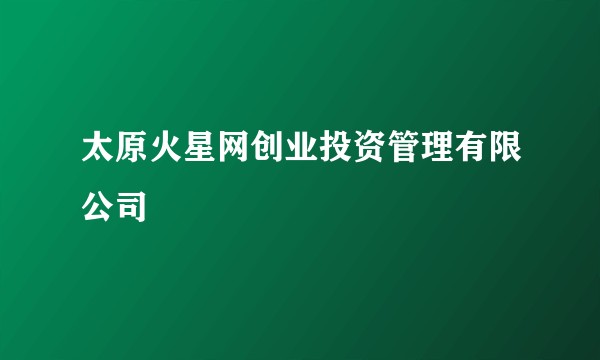 太原火星网创业投资管理有限公司