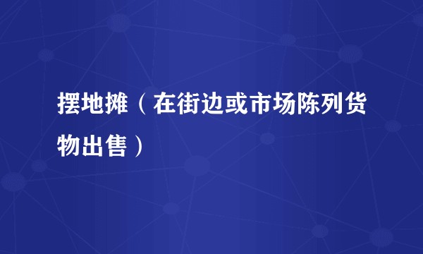 摆地摊（在街边或市场陈列货物出售）
