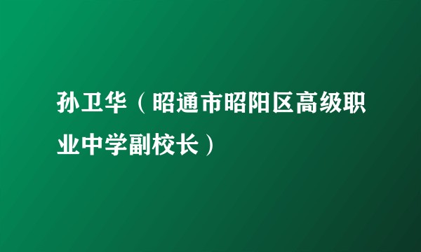 孙卫华（昭通市昭阳区高级职业中学副校长）
