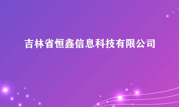 吉林省恒鑫信息科技有限公司
