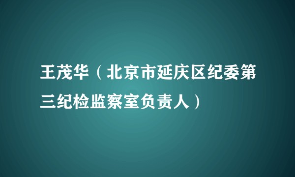 王茂华（北京市延庆区纪委第三纪检监察室负责人）