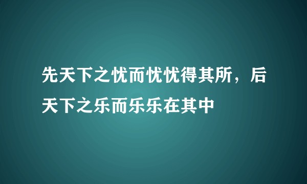 先天下之忧而忧忧得其所，后天下之乐而乐乐在其中