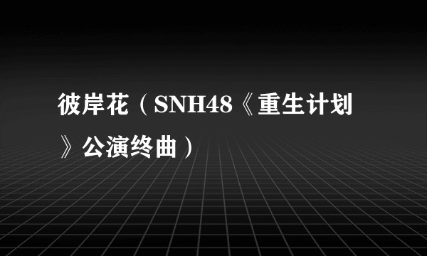 彼岸花（SNH48《重生计划》公演终曲）
