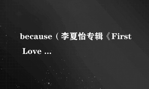 because（李夏怡专辑《First Love Part 2 》里歌曲）