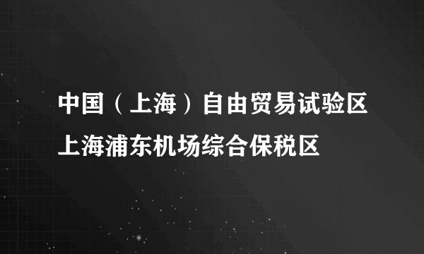 中国（上海）自由贸易试验区上海浦东机场综合保税区