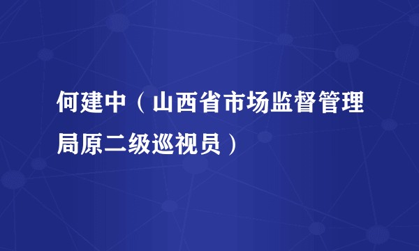 何建中（山西省市场监督管理局原二级巡视员）