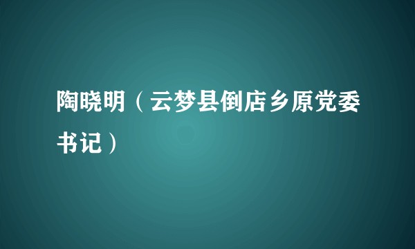 陶晓明（云梦县倒店乡原党委书记）