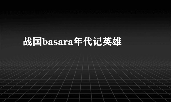 战国basara年代记英雄